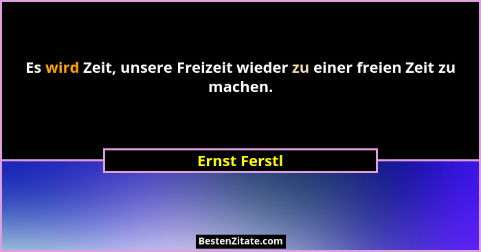 Es wird Zeit, unsere Freizeit wieder zu einer freien Zeit zu machen.... - Ernst Ferstl