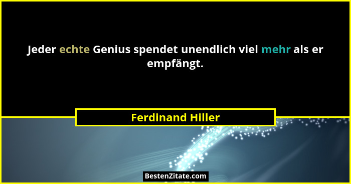 Jeder echte Genius spendet unendlich viel mehr als er empfängt.... - Ferdinand Hiller