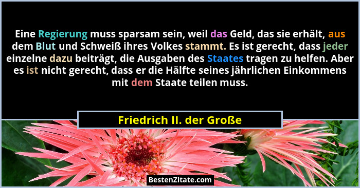 Eine Regierung muss sparsam sein, weil das Geld, das sie erhält, aus dem Blut und Schweiß ihres Volkes stammt. Es ist gerech... - Friedrich II. der Große