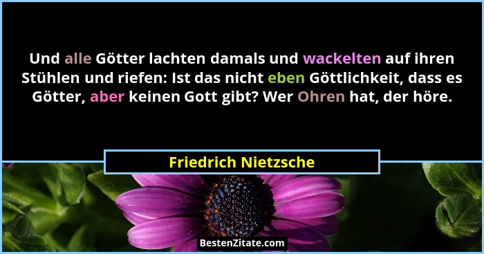 Und alle Götter lachten damals und wackelten auf ihren Stühlen und riefen: Ist das nicht eben Göttlichkeit, dass es Götter, aber... - Friedrich Nietzsche