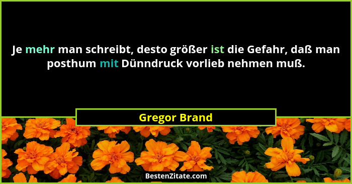 Je mehr man schreibt, desto größer ist die Gefahr, daß man posthum mit Dünndruck vorlieb nehmen muß.... - Gregor Brand