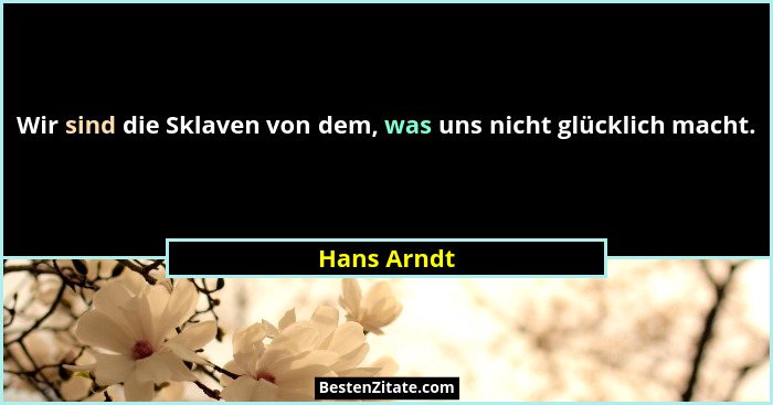 Wir sind die Sklaven von dem, was uns nicht glücklich macht.... - Hans Arndt