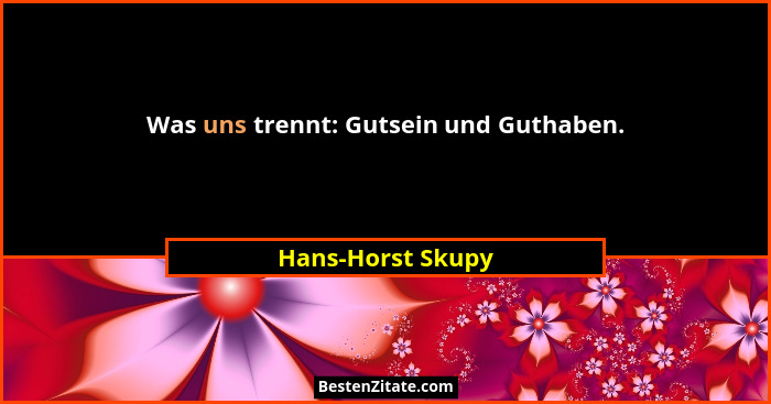 Was uns trennt: Gutsein und Guthaben.... - Hans-Horst Skupy