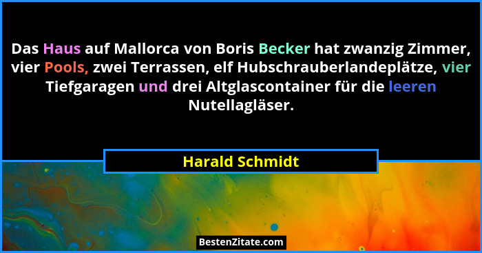 Das Haus auf Mallorca von Boris Becker hat zwanzig Zimmer, vier Pools, zwei Terrassen, elf Hubschrauberlandeplätze, vier Tiefgaragen... - Harald Schmidt