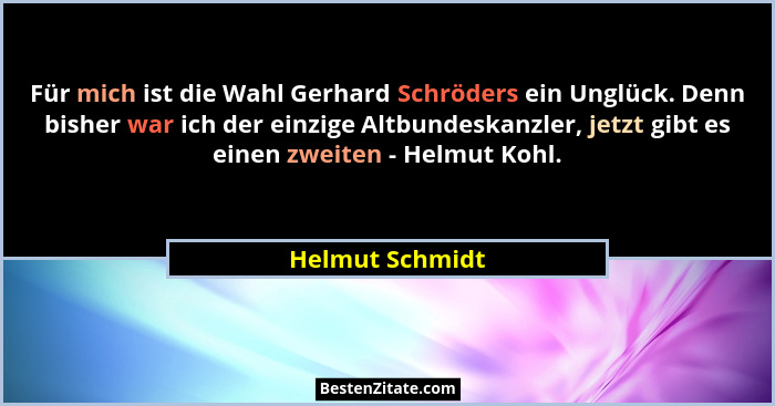 Für mich ist die Wahl Gerhard Schröders ein Unglück. Denn bisher war ich der einzige Altbundeskanzler, jetzt gibt es einen zweiten -... - Helmut Schmidt