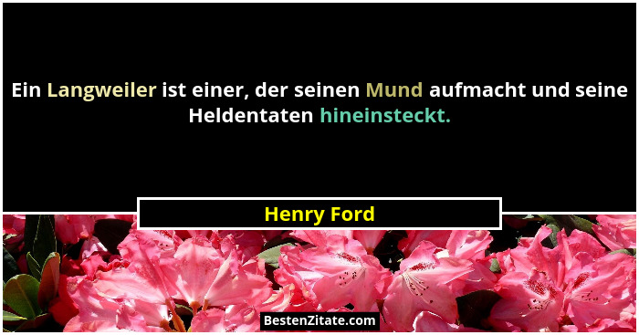 Ein Langweiler ist einer, der seinen Mund aufmacht und seine Heldentaten hineinsteckt.... - Henry Ford