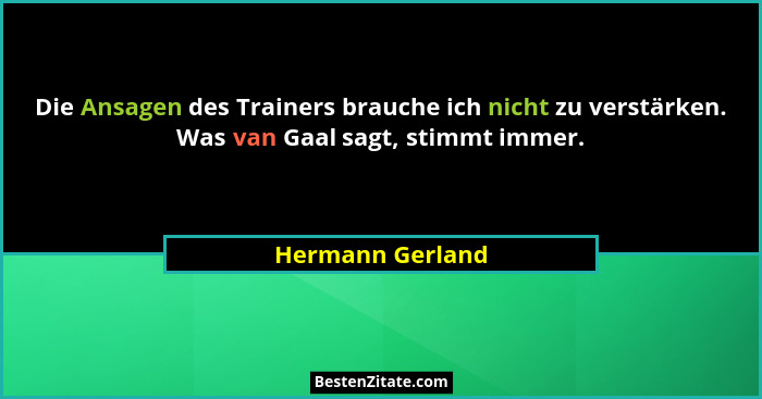 Die Ansagen des Trainers brauche ich nicht zu verstärken. Was van Gaal sagt, stimmt immer.... - Hermann Gerland