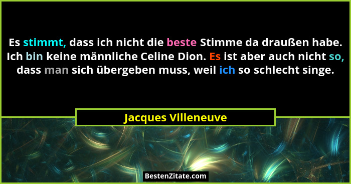 Es stimmt, dass ich nicht die beste Stimme da draußen habe. Ich bin keine männliche Celine Dion. Es ist aber auch nicht so, dass... - Jacques Villeneuve