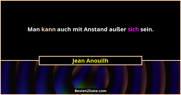 Man kann auch mit Anstand außer sich sein.... - Jean Anouilh