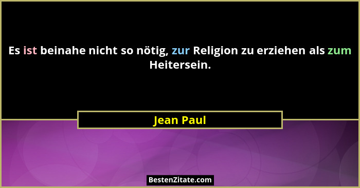 Es ist beinahe nicht so nötig, zur Religion zu erziehen als zum Heitersein.... - Jean Paul
