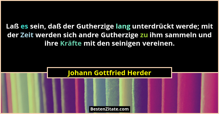 Laß es sein, daß der Gutherzige lang unterdrückt werde; mit der Zeit werden sich andre Gutherzige zu ihm sammeln und ihre Kr... - Johann Gottfried Herder