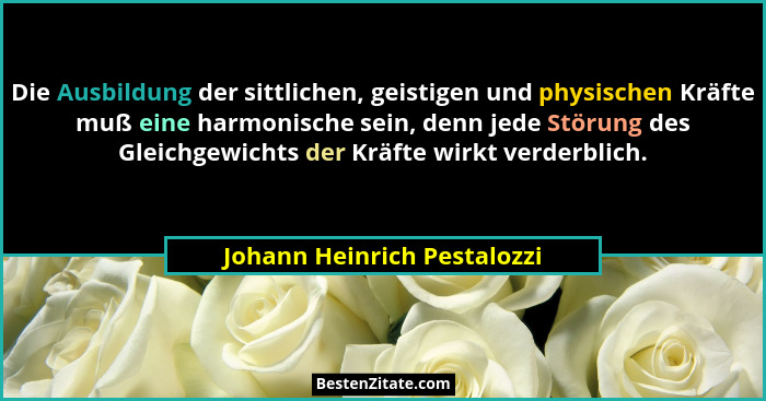 Die Ausbildung der sittlichen, geistigen und physischen Kräfte muß eine harmonische sein, denn jede Störung des Gleichgew... - Johann Heinrich Pestalozzi