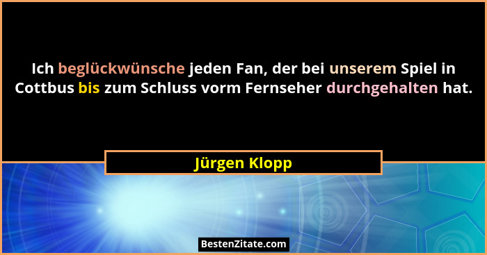 Ich beglückwünsche jeden Fan, der bei unserem Spiel in Cottbus bis zum Schluss vorm Fernseher durchgehalten hat.... - Jürgen Klopp