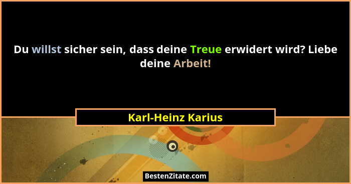 Du willst sicher sein, dass deine Treue erwidert wird? Liebe deine Arbeit!... - Karl-Heinz Karius