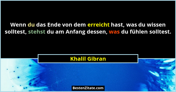 Wenn du das Ende von dem erreicht hast, was du wissen solltest, stehst du am Anfang dessen, was du fühlen solltest.... - Khalil Gibran
