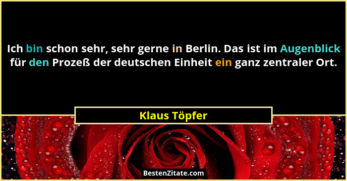 Ich bin schon sehr, sehr gerne in Berlin. Das ist im Augenblick für den Prozeß der deutschen Einheit ein ganz zentraler Ort.... - Klaus Töpfer