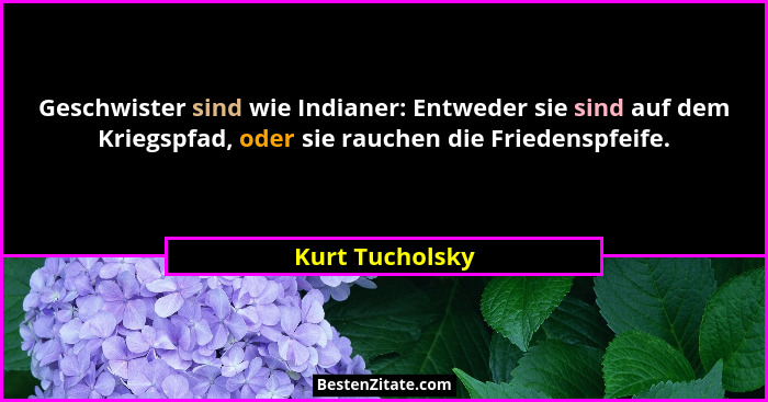 Geschwister sind wie Indianer: Entweder sie sind auf dem Kriegspfad, oder sie rauchen die Friedenspfeife.... - Kurt Tucholsky