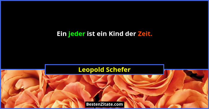 Ein jeder ist ein Kind der Zeit.... - Leopold Schefer