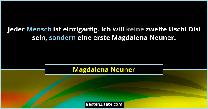 Jeder Mensch ist einzigartig. Ich will keine zweite Uschi Disl sein, sondern eine erste Magdalena Neuner.... - Magdalena Neuner