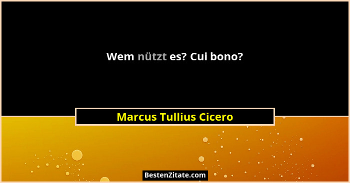 Wem nützt es? Cui bono?... - Marcus Tullius Cicero