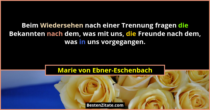 Beim Wiedersehen nach einer Trennung fragen die Bekannten nach dem, was mit uns, die Freunde nach dem, was in uns vorgega... - Marie von Ebner-Eschenbach