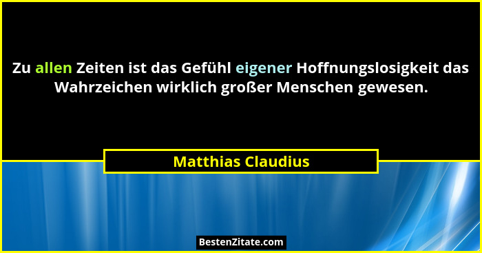 Zu allen Zeiten ist das Gefühl eigener Hoffnungslosigkeit das Wahrzeichen wirklich großer Menschen gewesen.... - Matthias Claudius