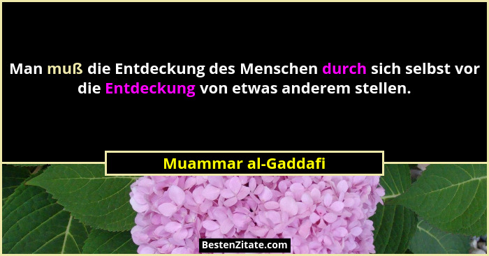 Man muß die Entdeckung des Menschen durch sich selbst vor die Entdeckung von etwas anderem stellen.... - Muammar al-Gaddafi