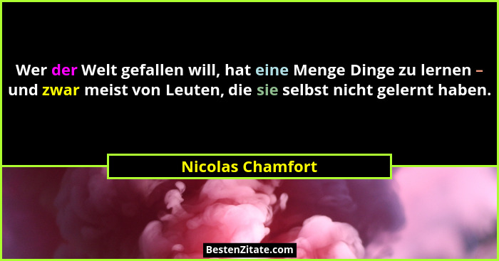Wer der Welt gefallen will, hat eine Menge Dinge zu lernen – und zwar meist von Leuten, die sie selbst nicht gelernt haben.... - Nicolas Chamfort