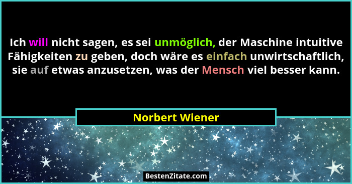 Ich will nicht sagen, es sei unmöglich, der Maschine intuitive Fähigkeiten zu geben, doch wäre es einfach unwirtschaftlich, sie auf e... - Norbert Wiener