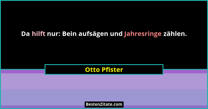 Da hilft nur: Bein aufsägen und Jahresringe zählen.... - Otto Pfister