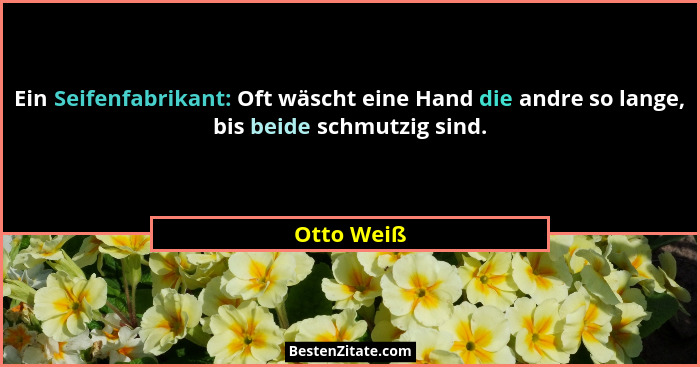 Ein Seifenfabrikant: Oft wäscht eine Hand die andre so lange, bis beide schmutzig sind.... - Otto Weiß