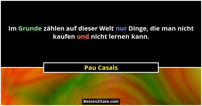 Im Grunde zählen auf dieser Welt nur Dinge, die man nicht kaufen und nicht lernen kann.... - Pau Casals