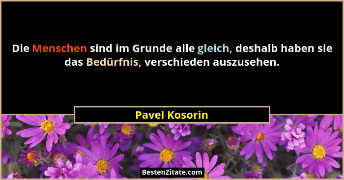 Die Menschen sind im Grunde alle gleich, deshalb haben sie das Bedürfnis, verschieden auszusehen.... - Pavel Kosorin