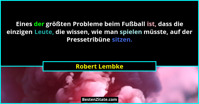 Eines der größten Probleme beim Fußball ist, dass die einzigen Leute, die wissen, wie man spielen müsste, auf der Pressetribüne sitzen... - Robert Lembke