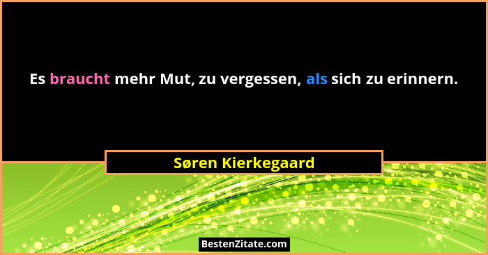 Es braucht mehr Mut, zu vergessen, als sich zu erinnern.... - Søren Kierkegaard