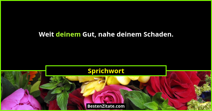 Weit deinem Gut, nahe deinem Schaden.... - Sprichwort
