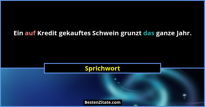 Ein auf Kredit gekauftes Schwein grunzt das ganze Jahr.... - Sprichwort