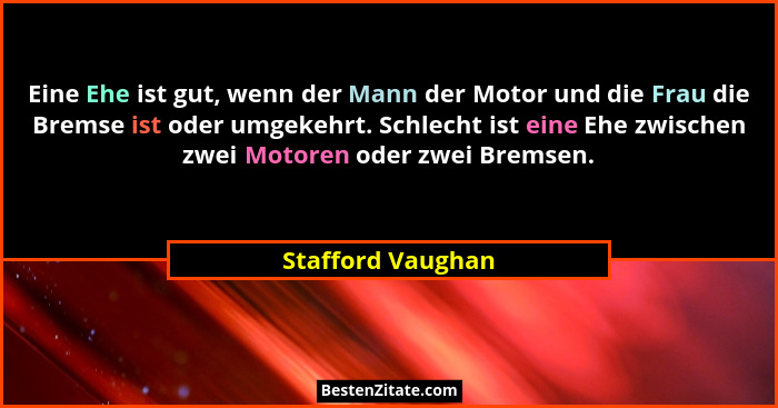 Eine Ehe ist gut, wenn der Mann der Motor und die Frau die Bremse ist oder umgekehrt. Schlecht ist eine Ehe zwischen zwei Motoren o... - Stafford Vaughan