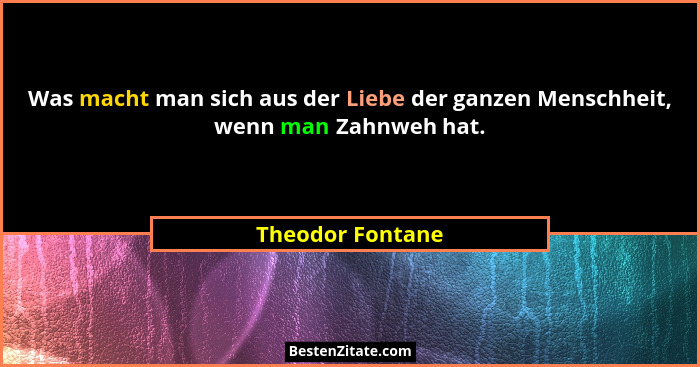 Was macht man sich aus der Liebe der ganzen Menschheit, wenn man Zahnweh hat.... - Theodor Fontane