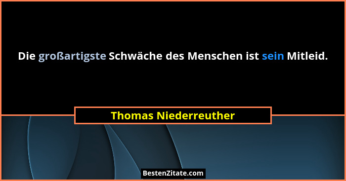 Die großartigste Schwäche des Menschen ist sein Mitleid.... - Thomas Niederreuther