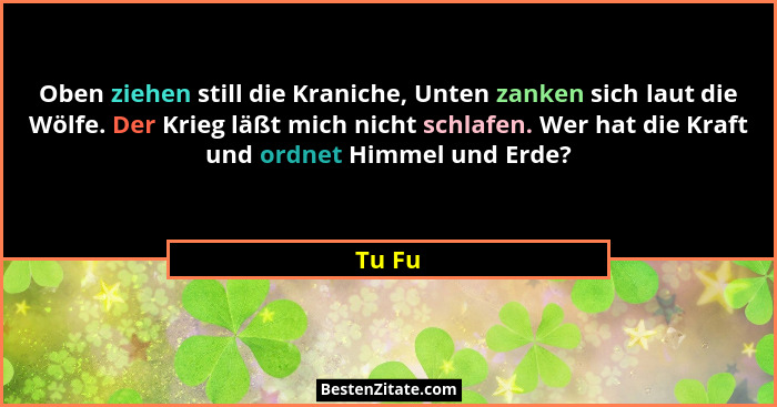 Oben ziehen still die Kraniche, Unten zanken sich laut die Wölfe. Der Krieg läßt mich nicht schlafen. Wer hat die Kraft und ordnet Himmel und... - Tu Fu
