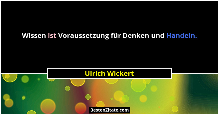 Wissen ist Voraussetzung für Denken und Handeln.... - Ulrich Wickert