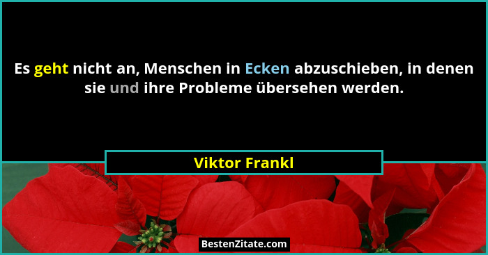 Es geht nicht an, Menschen in Ecken abzuschieben, in denen sie und ihre Probleme übersehen werden.... - Viktor Frankl