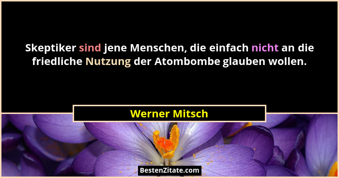 Skeptiker sind jene Menschen, die einfach nicht an die friedliche Nutzung der Atombombe glauben wollen.... - Werner Mitsch