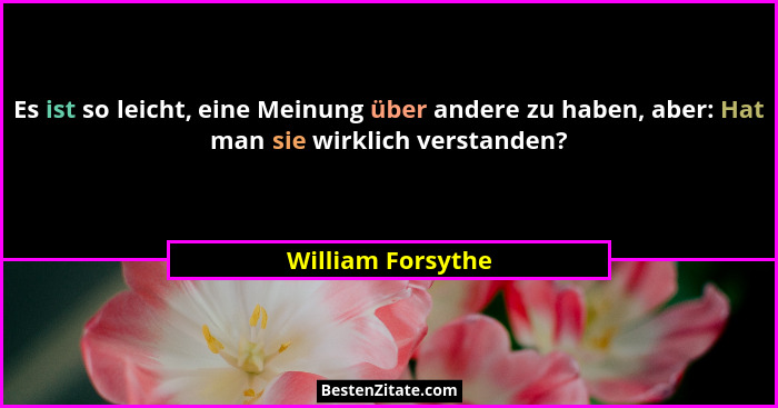 Es ist so leicht, eine Meinung über andere zu haben, aber: Hat man sie wirklich verstanden?... - William Forsythe