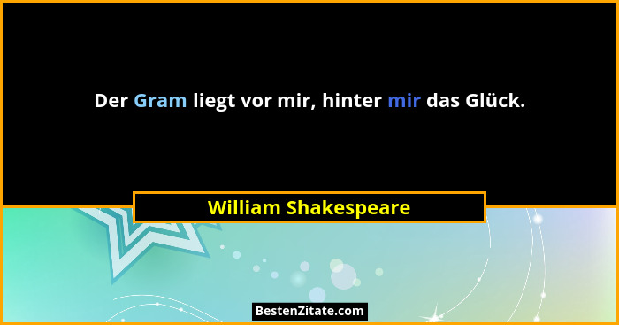 Der Gram liegt vor mir, hinter mir das Glück.... - William Shakespeare