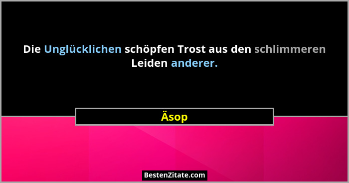 Die Unglücklichen schöpfen Trost aus den schlimmeren Leiden anderer.... - Äsop