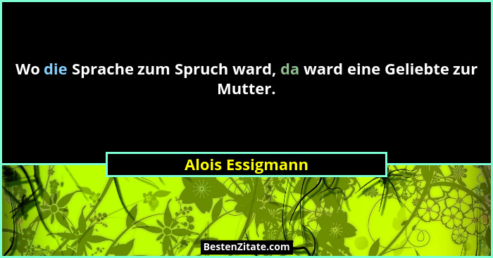 Wo die Sprache zum Spruch ward, da ward eine Geliebte zur Mutter.... - Alois Essigmann