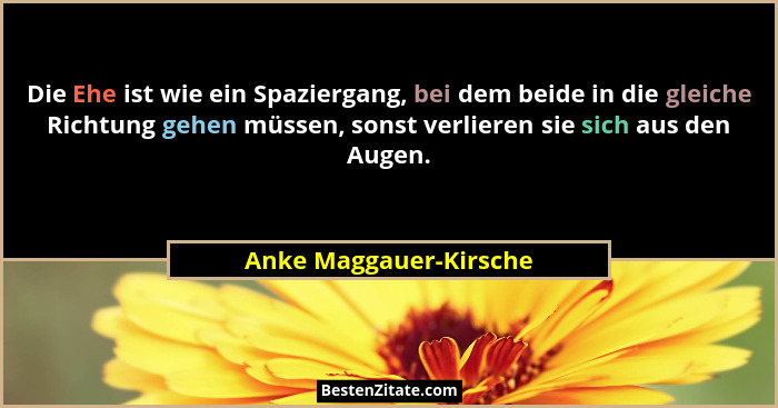 Die Ehe ist wie ein Spaziergang, bei dem beide in die gleiche Richtung gehen müssen, sonst verlieren sie sich aus den Augen.... - Anke Maggauer-Kirsche