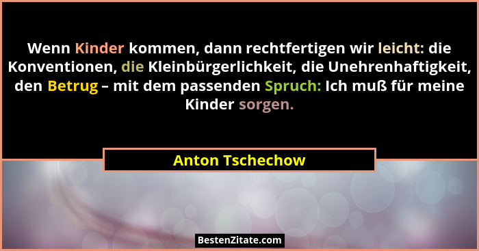 Wenn Kinder kommen, dann rechtfertigen wir leicht: die Konventionen, die Kleinbürgerlichkeit, die Unehrenhaftigkeit, den Betrug – mi... - Anton Tschechow